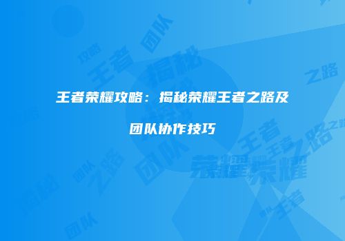 王者荣耀攻略：揭秘荣耀王者之路及团队协作技巧