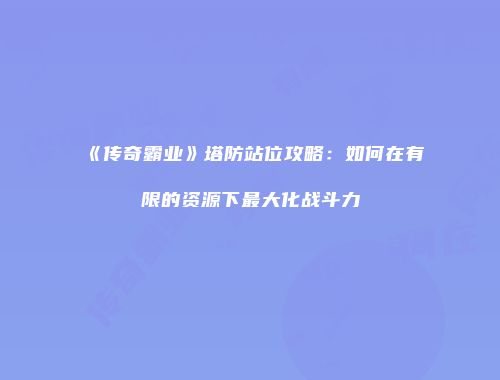 《传奇霸业》塔防站位攻略：如何在有限的资源下最大化战斗力