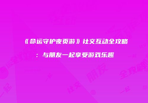 《命运守护夜页游》社交互动全攻略：与朋友一起享受游戏乐趣