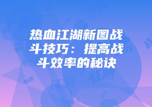 热血江湖新图战斗技巧：提高战斗效率的秘诀