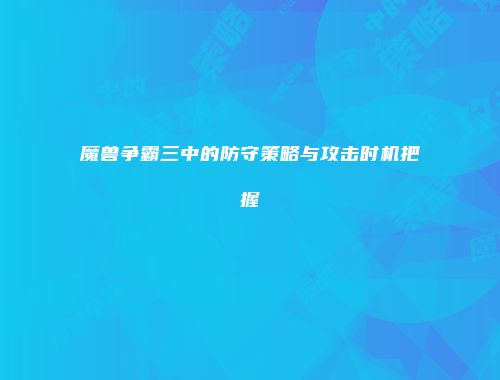 魔兽争霸三中的防守策略与攻击时机把握