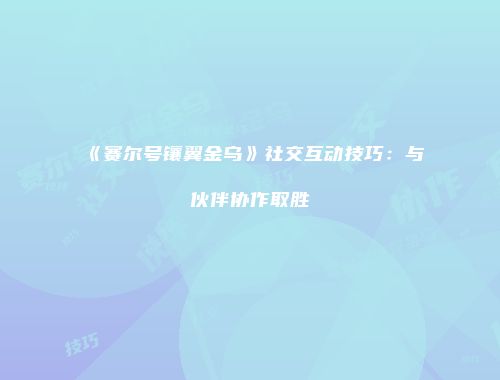 《赛尔号镶翼金乌》社交互动技巧：与伙伴协作取胜