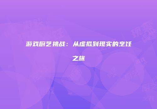 游戏厨艺挑战：从虚拟到现实的烹饪之旅