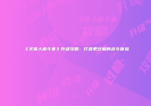 《火柴人格斗家》升级攻略：打造更过瘾的战斗体验