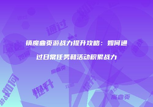 镇魔曲页游战力提升攻略:如何通过日常任务和活动积累战力