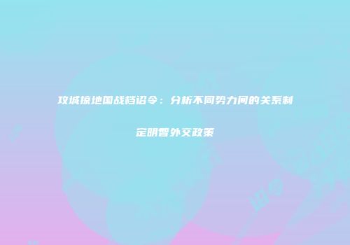 攻城掠地国战档诏令：分析不同势力间的关系制定明智外交政策