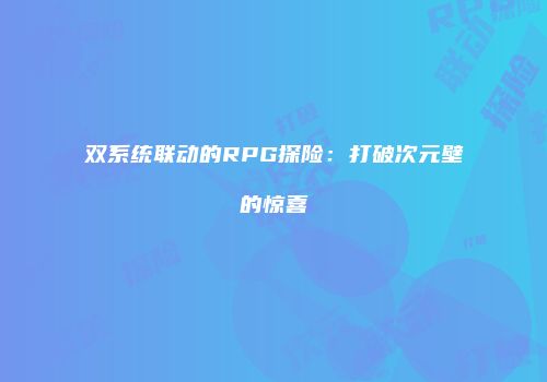 双系统联动的RPG探险：打破次元壁的惊喜