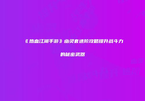 《热血江湖手游》幽灵套进阶攻略提升战斗力的秘密武器