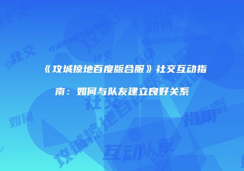 《攻城掠地百度版合服》社交互动指南：如何与队友建立良好关系