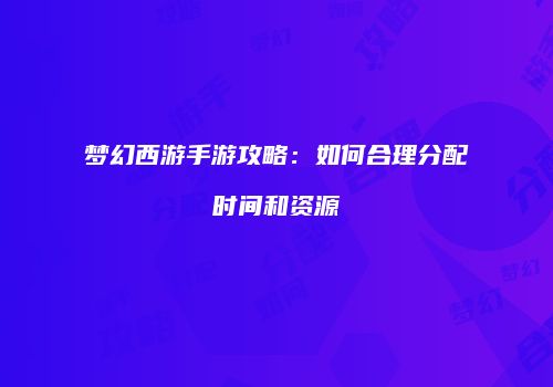 梦幻西游手游攻略：如何合理分配时间和资源