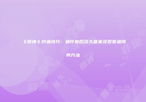 《原神》钓鱼技巧：鱼吓跑后多久回来及观赏鱼饲养方法