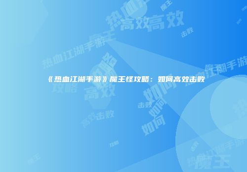 《热血江湖手游》魔王怪攻略：如何高效击败