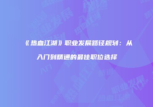 《热血江湖》职业发展路径规划：从入门到精通的最佳职位选择