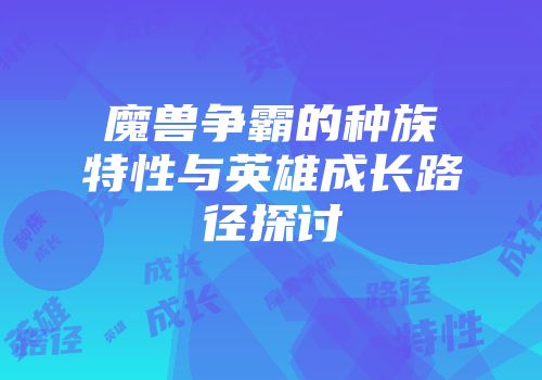 魔兽争霸的种族特性与英雄成长路径探讨