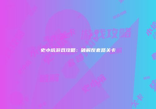 史小坑游戏攻略：破解反套路关卡