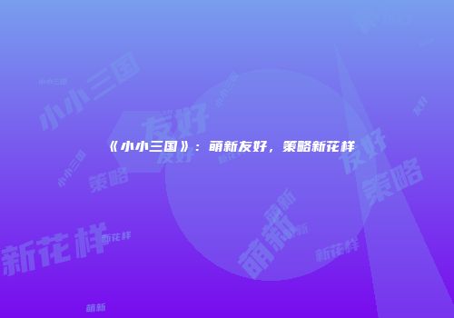 《小小三国》：萌新友好，策略新花样