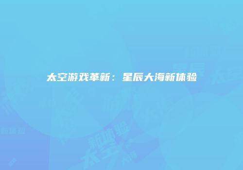 太空游戏革新：星辰大海新体验