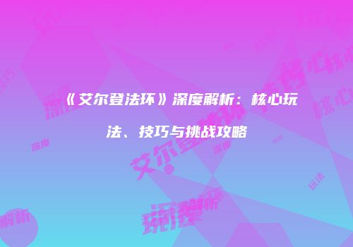 《艾尔登法环》深度解析：核心玩法、技巧与挑战攻略