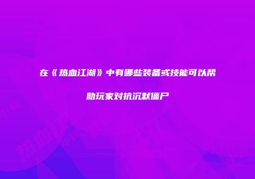 在《热血江湖》中有哪些装备或技能可以帮助玩家对抗沉默僵尸