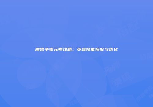 魔兽争霸元帅攻略：英雄技能搭配与优化