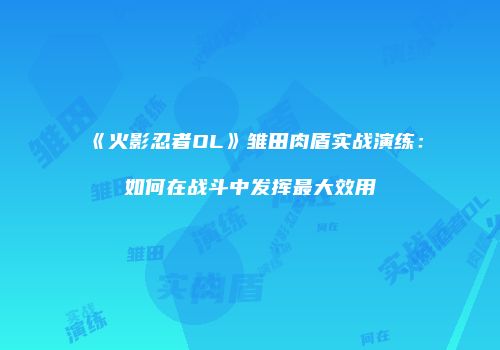 《火影忍者OL》雏田肉盾实战演练：如何在战斗中发挥最大效用