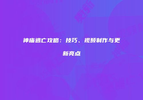 神庙逃亡攻略：技巧、视频制作与更新亮点