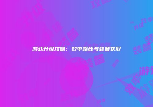 游戏升级攻略：效率路线与装备获取