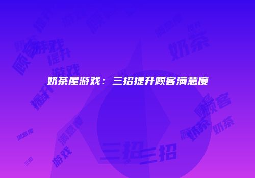奶茶屋游戏：三招提升顾客满意度