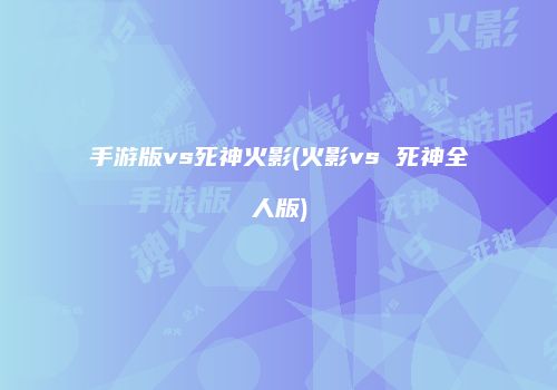 手游版vs死神火影(火影vs 死神全人版)