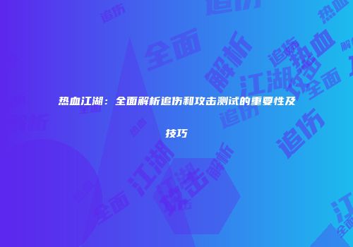热血江湖：全面解析追伤和攻击测试的重要性及技巧