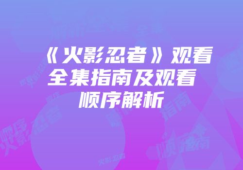 《火影忍者》观看全集指南及观看顺序解析