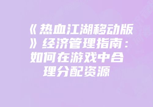 《热血江湖移动版》经济管理指南：如何在游戏中合理分配资源