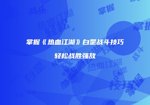 掌握《热血江湖》白罡战斗技巧轻松战胜强敌