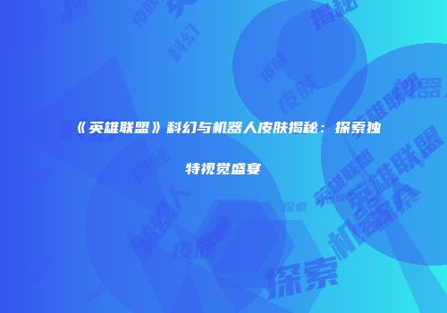 《英雄联盟》科幻与机器人皮肤揭秘：探索独特视觉盛宴