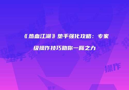 《热血江湖》垫手强化攻略：专家级操作技巧助你一臂之力