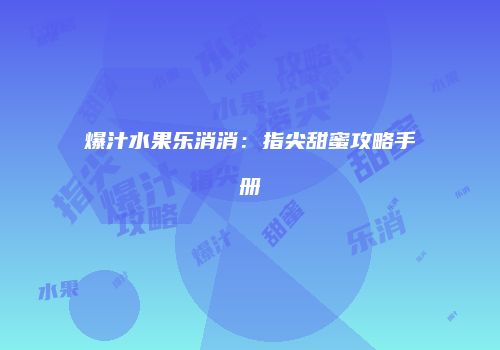 爆汁水果乐消消：指尖甜蜜攻略手册