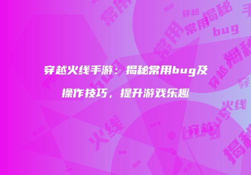 穿越火线手游：揭秘常用bug及操作技巧，提升游戏乐趣