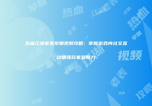 热血江湖老表早期视频攻略：掌握游戏内社交互动增强玩家凝聚力