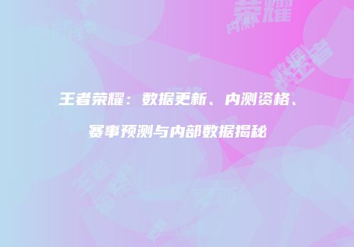 王者荣耀：数据更新、内测资格、赛事预测与内部数据揭秘