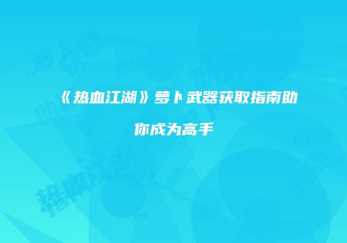 《热血江湖》萝卜武器获取指南助你成为高手