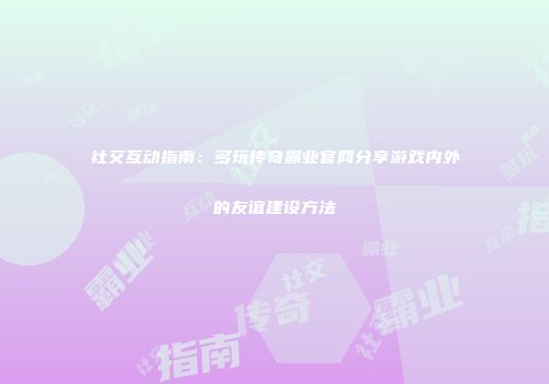 社交互动指南：多玩传奇霸业官网分享游戏内外的友谊建设方法