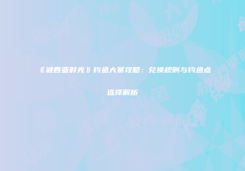 《波西亚时光》钓鱼大赛攻略：兑换规则与钓鱼点选择解析