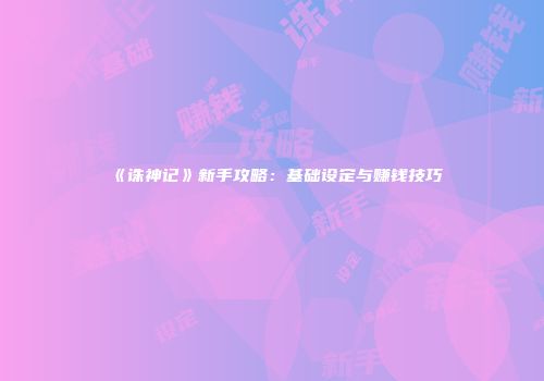 《诛神记》新手攻略：基础设定与赚钱技巧