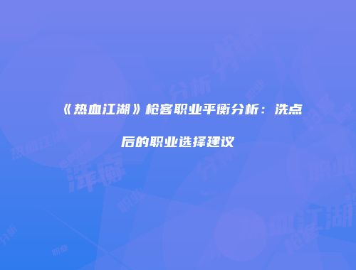 《热血江湖》枪客职业平衡分析：洗点后的职业选择建议