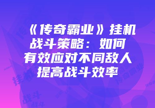 《传奇霸业》挂机战斗策略：如何有效应对不同敌人提高战斗效率