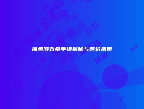 捕鱼游戏金手指揭秘与避坑指南