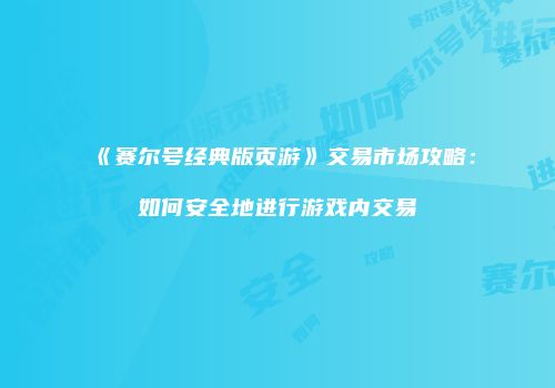 《赛尔号经典版页游》交易市场攻略:如何安全地进行游戏内交易