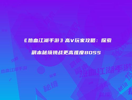 《热血江湖手游》高V玩家攻略：探索副本秘境挑战更高难度BOSS