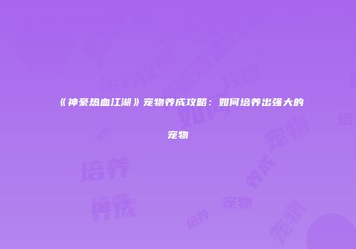 《神豪热血江湖》宠物养成攻略：如何培养出强大的宠物