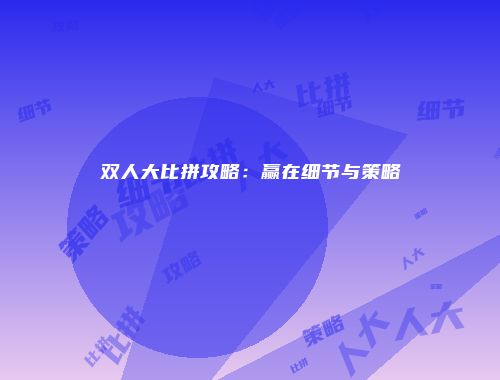 双人大比拼攻略：赢在细节与策略